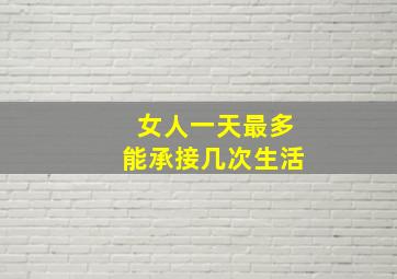 女人一天最多能承接几次生活