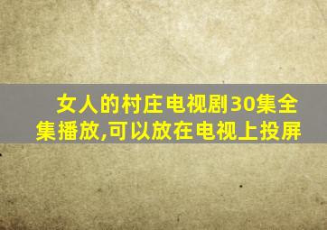 女人的村庄电视剧30集全集播放,可以放在电视上投屏