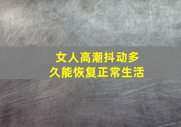 女人高潮抖动多久能恢复正常生活