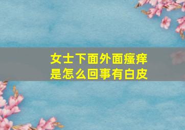 女士下面外面瘙痒是怎么回事有白皮