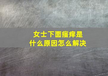 女士下面瘙痒是什么原因怎么解决