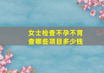 女士检查不孕不育查哪些项目多少钱