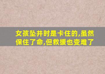 女孩坠井时是卡住的,虽然保住了命,但救援也变难了