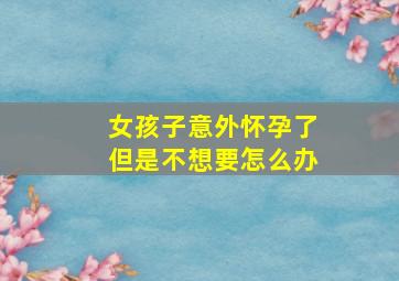 女孩子意外怀孕了但是不想要怎么办