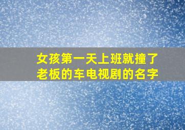 女孩第一天上班就撞了老板的车电视剧的名字