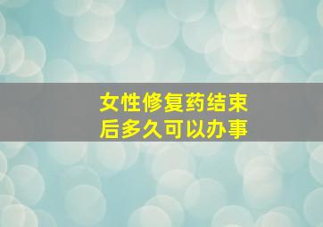 女性修复药结束后多久可以办事