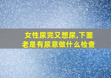 女性尿完又想尿,下面老是有尿意做什么检查