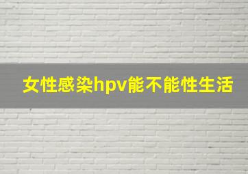 女性感染hpv能不能性生活