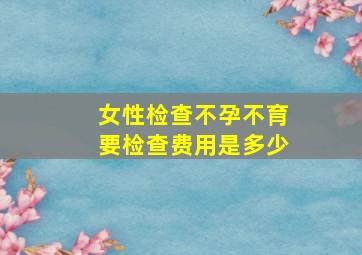 女性检查不孕不育要检查费用是多少