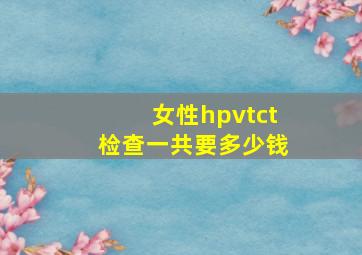 女性hpvtct检查一共要多少钱