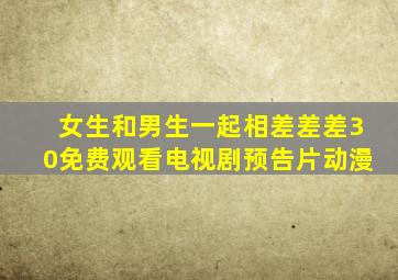 女生和男生一起相差差差30免费观看电视剧预告片动漫