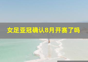 女足亚冠确认8月开赛了吗