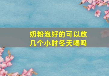 奶粉泡好的可以放几个小时冬天喝吗