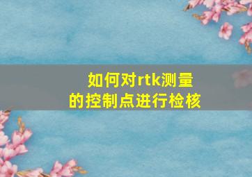 如何对rtk测量的控制点进行检核