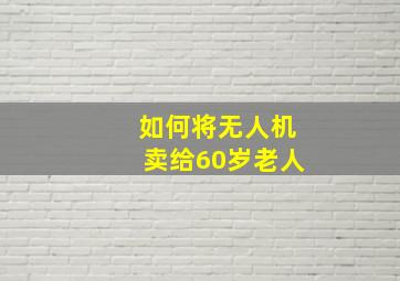 如何将无人机卖给60岁老人