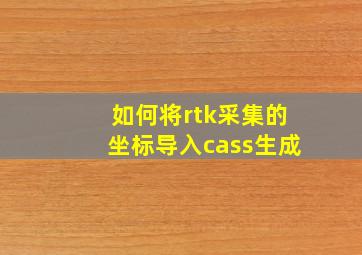 如何将rtk采集的坐标导入cass生成