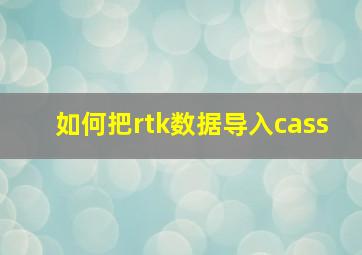 如何把rtk数据导入cass