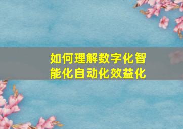 如何理解数字化智能化自动化效益化