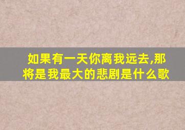 如果有一天你离我远去,那将是我最大的悲剧是什么歌