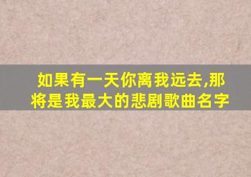 如果有一天你离我远去,那将是我最大的悲剧歌曲名字