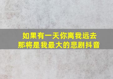 如果有一天你离我远去那将是我最大的悲剧抖音