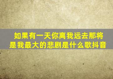 如果有一天你离我远去那将是我最大的悲剧是什么歌抖音