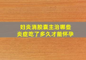 妇炎消胶囊主治哪些炎症吃了多久才能怀孕