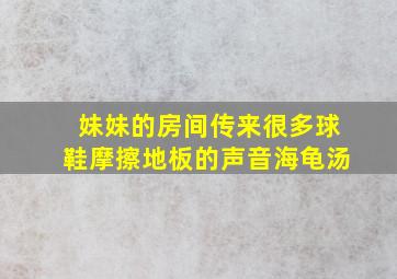 妹妹的房间传来很多球鞋摩擦地板的声音海龟汤