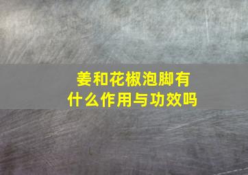 姜和花椒泡脚有什么作用与功效吗