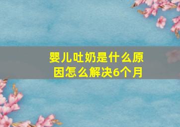 婴儿吐奶是什么原因怎么解决6个月