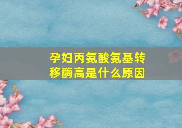 孕妇丙氨酸氨基转移酶高是什么原因