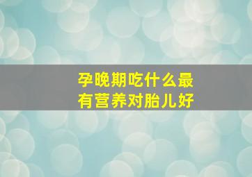 孕晚期吃什么最有营养对胎儿好