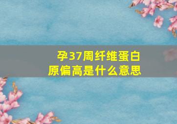 孕37周纤维蛋白原偏高是什么意思