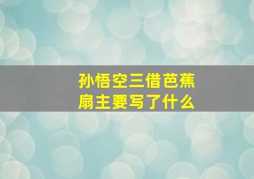 孙悟空三借芭蕉扇主要写了什么