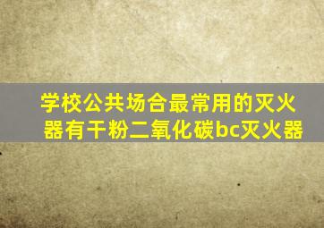 学校公共场合最常用的灭火器有干粉二氧化碳bc灭火器