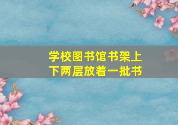 学校图书馆书架上下两层放着一批书