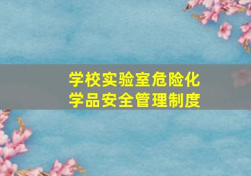 学校实验室危险化学品安全管理制度