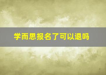 学而思报名了可以退吗