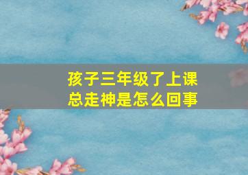 孩子三年级了上课总走神是怎么回事