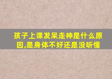 孩子上课发呆走神是什么原因,是身体不好还是没听懂