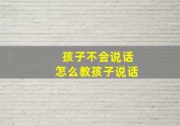 孩子不会说话怎么教孩子说话