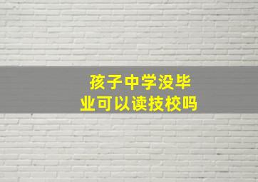 孩子中学没毕业可以读技校吗