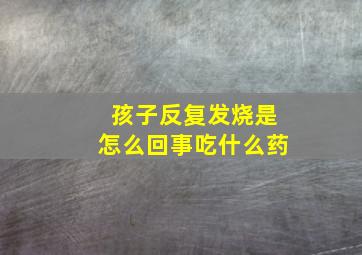 孩子反复发烧是怎么回事吃什么药