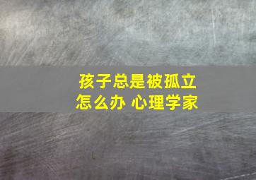 孩子总是被孤立怎么办 心理学家