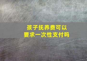 孩子抚养费可以要求一次性支付吗