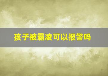 孩子被霸凌可以报警吗