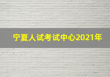 宁夏人试考试中心2021年