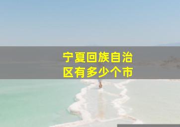 宁夏回族自治区有多少个市