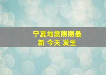 宁夏地震刚刚最新 今天 发生