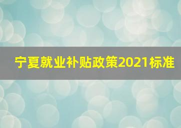 宁夏就业补贴政策2021标准